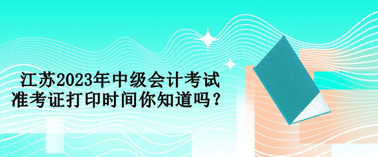 江蘇2023年中級(jí)會(huì)計(jì)考試準(zhǔn)考證打印時(shí)間你知道嗎？