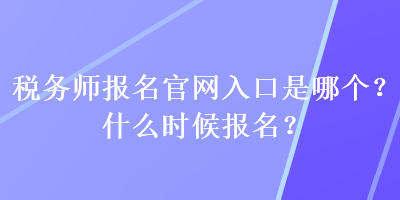 稅務(wù)師報(bào)名官網(wǎng)入口是哪個(gè)？什么時(shí)候報(bào)名？