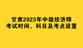 甘肅2023年中級經(jīng)濟師考試時間、科目及考點設置