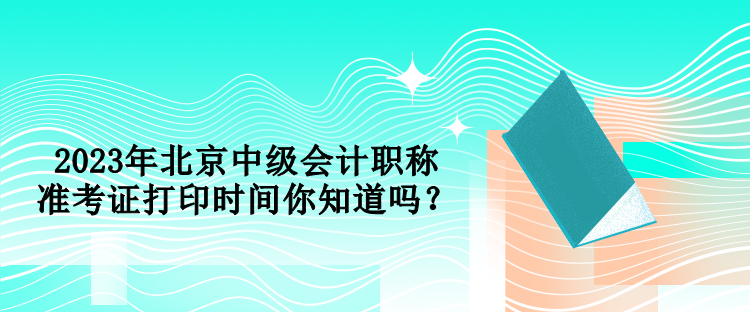 2023年北京中級(jí)會(huì)計(jì)職稱準(zhǔn)考證打印時(shí)間你知道嗎？