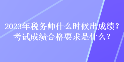 2023年稅務師什么時候出成績？考試成績合格要求是什么？