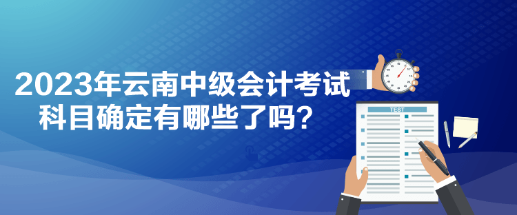 2023年云南中級(jí)會(huì)計(jì)考試科目確定有哪些了嗎？