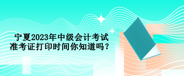 寧夏2023年中級(jí)會(huì)計(jì)考試準(zhǔn)考證打印時(shí)間你知道嗎？