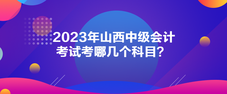 2023年山西中級會計考試考哪幾個科目？