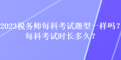 2023稅務(wù)師每科考試題型一樣嗎？每科考試時長多久？