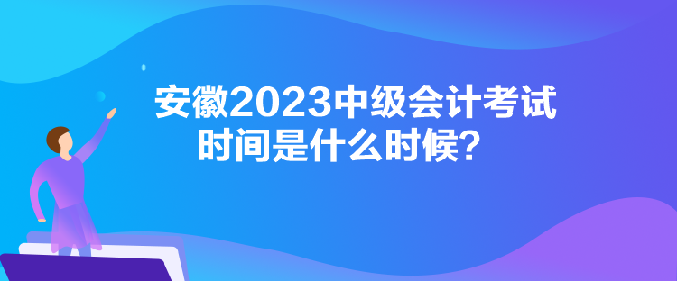 安徽2023中級(jí)會(huì)計(jì)考試時(shí)間是什么時(shí)候？