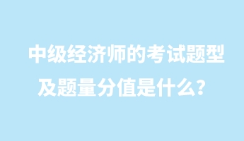 中級經(jīng)濟(jì)師的考試題型及題量分值是什么？