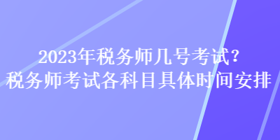 2023年稅務(wù)師幾號(hào)考試？稅務(wù)師考試各科目具體時(shí)間安排