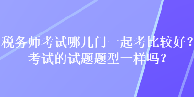 稅務(wù)師考試哪幾門一起考比較好？考試的試題題型一樣嗎？