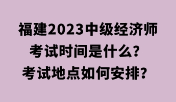 福建2023中級經濟師考試時間是什么？考試地點如何安排？