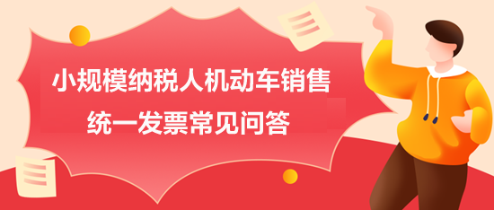 小規(guī)模納稅人機(jī)動(dòng)車銷售統(tǒng)一發(fā)票常見問答