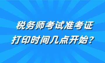 稅務(wù)師考試準(zhǔn)考證打印時間幾點(diǎn)開始？