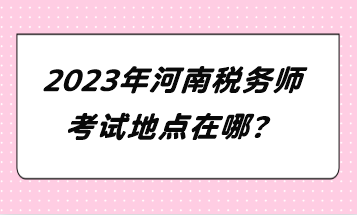 2023年河南稅務(wù)師考試地點(diǎn)在哪？