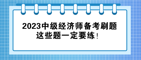 2023中級(jí)經(jīng)濟(jì)師備考刷題，這些題一定要練！