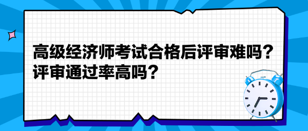 高級經(jīng)濟(jì)師考試合格后評審難嗎？評審?fù)ㄟ^率高嗎？