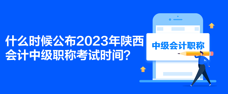 什么時候公布2023年陜西會計中級職稱考試時間？