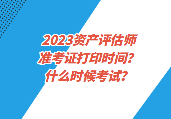 2023資產(chǎn)評估師準(zhǔn)考證打印時間？什么時候考試？