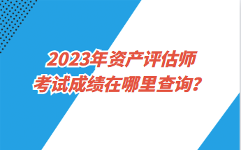 2023年資產(chǎn)評估師考試成績在哪里查詢？