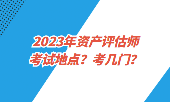 2023年資產(chǎn)評估師考試地點？考幾門？