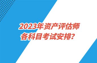 2023年資產(chǎn)評(píng)估師各科目考試安排？