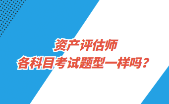 資產(chǎn)評估師各科目考試題型一樣嗎？