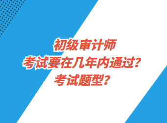 初級(jí)審計(jì)師考試要在幾年內(nèi)通過？考試題型？