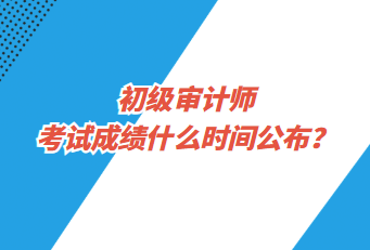 初級審計師考試成績什么時間公布？