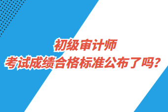 初級(jí)審計(jì)師考試成績(jī)合格標(biāo)準(zhǔn)公布了嗎？