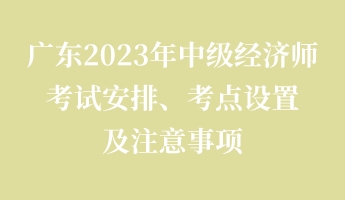 廣東2023年中級經(jīng)濟(jì)師考試安排、考點設(shè)置及注意事項