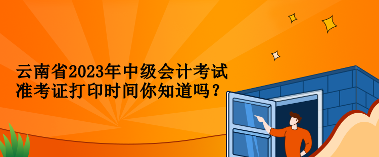 云南省2023年中級會計(jì)考試準(zhǔn)考證打印時間你知道嗎？