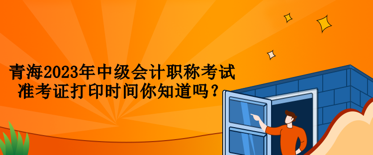 青海2023年中級(jí)會(huì)計(jì)職稱(chēng)考試準(zhǔn)考證打印時(shí)間你知道嗎？