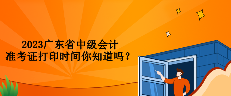 2023廣東省中級(jí)會(huì)計(jì)準(zhǔn)考證打印時(shí)間你知道嗎？