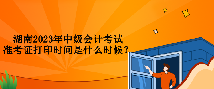 湖南2023年中級(jí)會(huì)計(jì)考試準(zhǔn)考證打印時(shí)間是什么時(shí)候？