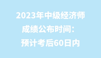 2023年中級(jí)經(jīng)濟(jì)師成績(jī)公布時(shí)間：預(yù)計(jì)考后60日內(nèi)