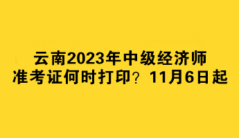 云南2023年中級(jí)經(jīng)濟(jì)師準(zhǔn)考證何時(shí)打?。?1月6日起