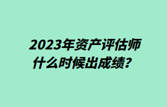 2023年資產(chǎn)評估師什么時(shí)候出成績？