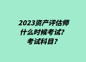 2023資產(chǎn)評(píng)估師什么時(shí)候考試？考試科目？