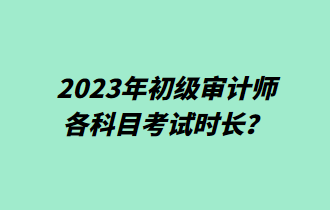 2023年初級審計(jì)師各科目考試時(shí)長？