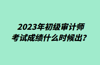 2023年初級(jí)審計(jì)師考試成績(jī)什么時(shí)候出？