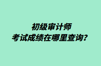 初級審計師考試成績在哪里查詢？