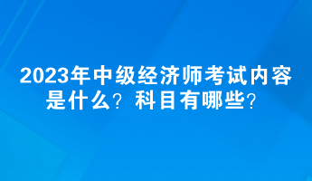 2023年中級經(jīng)濟師考試內容是什么？科目有哪些？