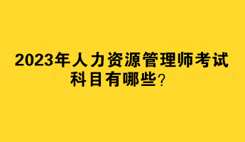 2023年人力資源管理師考試科目有哪些？