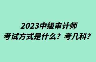 2023中級審計師考試方式是什么？考幾科？