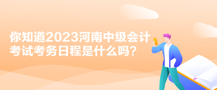 你知道2023河南中級會計考試考務日程是什么嗎？