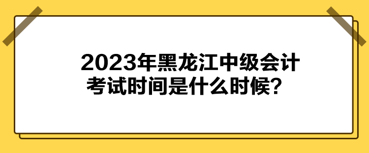 2023年黑龍江中級會計(jì)考試時(shí)間是什么時(shí)候？