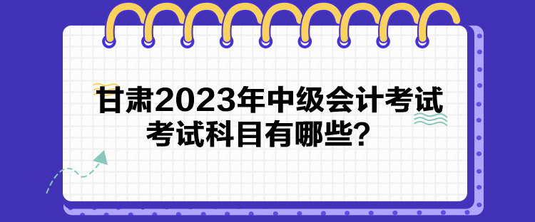 甘肅2023年中級會計(jì)考試考試科目有哪些？