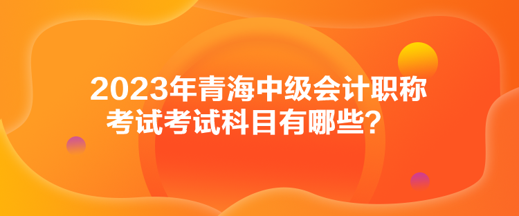 2023年青海中級會(huì)計(jì)職稱考試考試科目有哪些？