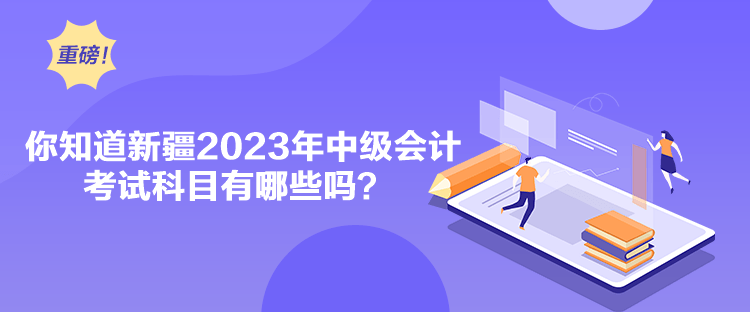 你知道新疆2023年中級(jí)會(huì)計(jì)考試科目有哪些嗎？