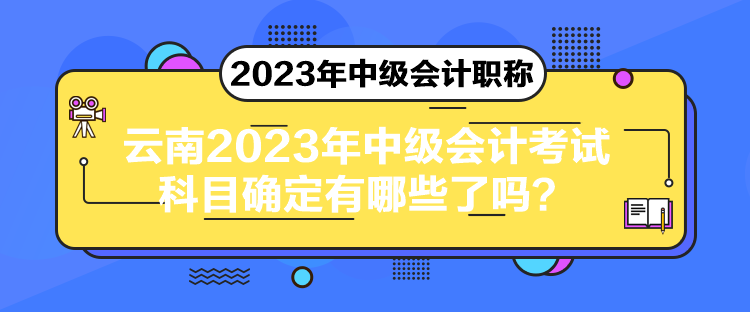 云南2023年中級會計考試科目確定有哪些了嗎？