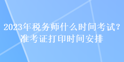 2023年稅務(wù)師什么時(shí)間考試？準(zhǔn)考證打印時(shí)間安排